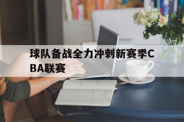 亚博棋牌app-球队备战全力冲刺新赛季cba联赛视频